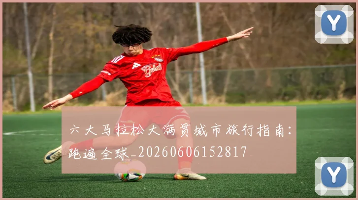 六大马拉松大满贯城市旅行指南:跑遍全球_20260606152817