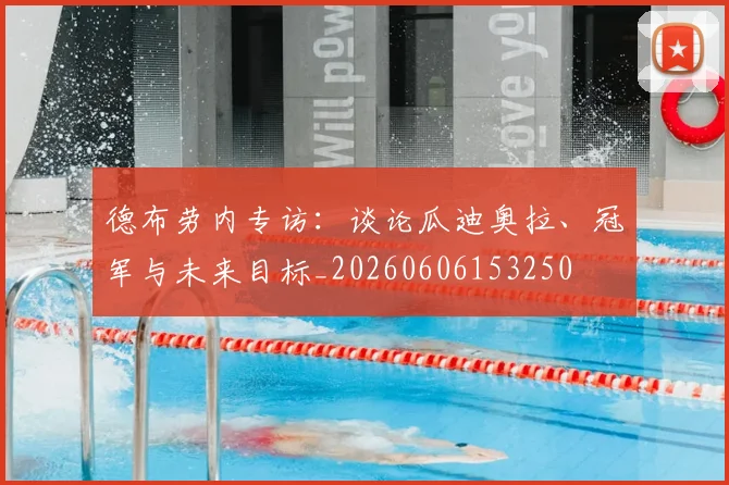 德布劳内专访：谈论瓜迪奥拉、冠军与未来目标_20260606153250