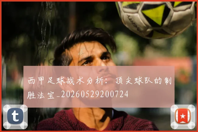 西甲足球战术分析：顶尖球队的制胜法宝_20260529200724