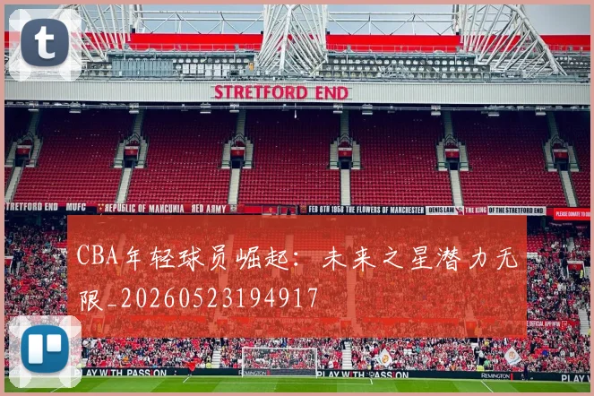CBA年轻球员崛起:未来之星潜力无限_20260523194917