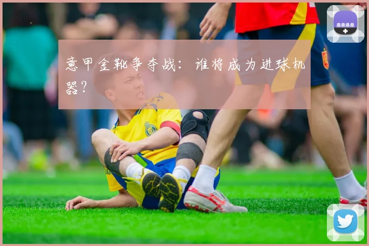 意甲金靴争夺战:谁将成为进球机器?