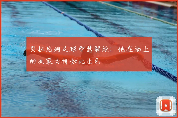 贝林厄姆足球智慧解读：他在场上的决策为何如此出色