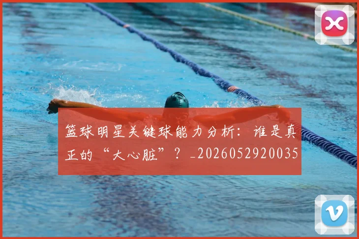 篮球明星关键球能力分析：谁是真正的“大心脏”？_20260529200355