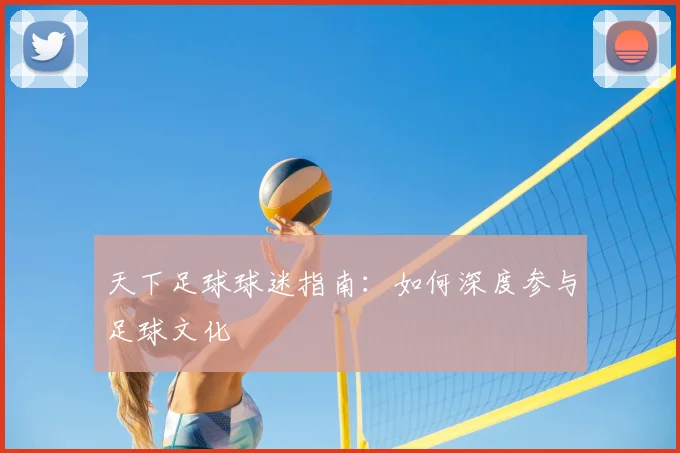 天下足球球迷指南：如何深度参与足球文化
