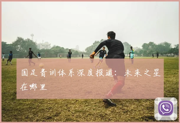 国足青训体系深度报道：未来之星在哪里