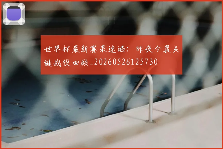 世界杯最新赛果速递：昨夜今晨关键战役回顾_20260526125730