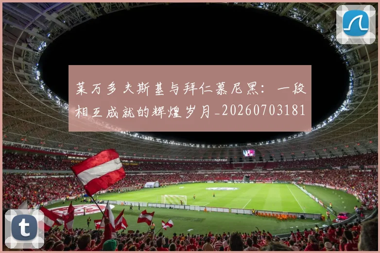 莱万多夫斯基与拜仁慕尼黑：一段相互成就的辉煌岁月_20260703181759