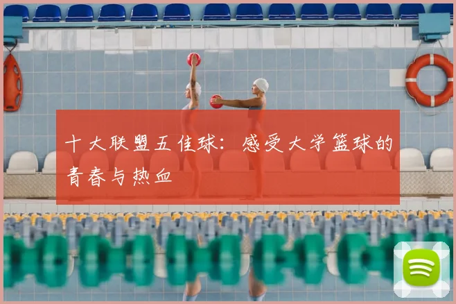 十大联盟五佳球：感受大学篮球的青春与热血