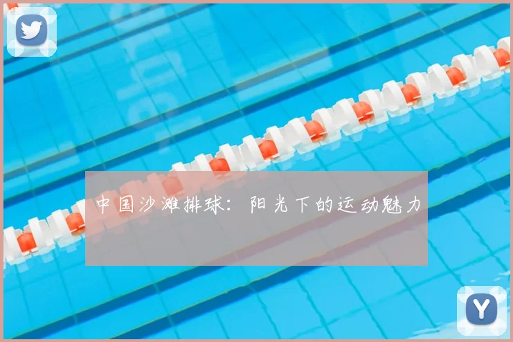 中国沙滩排球：阳光下的运动魅力
