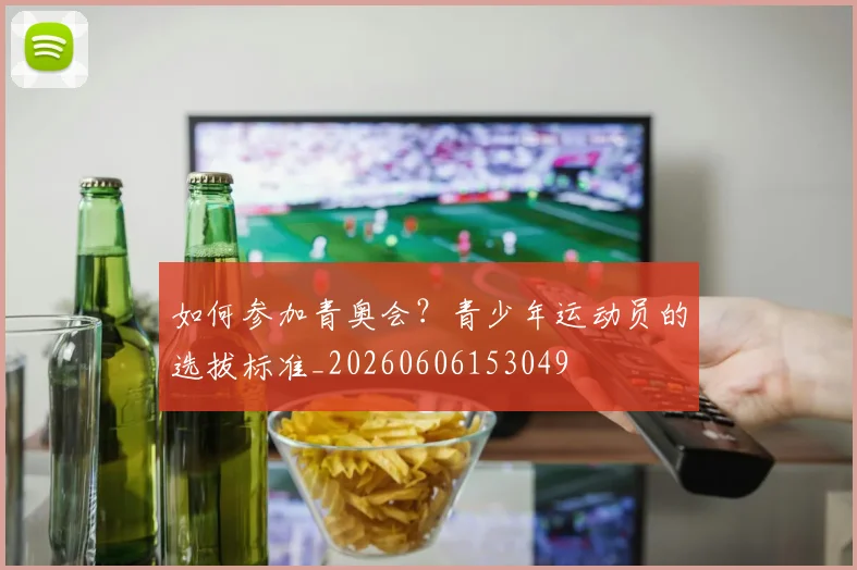 如何参加青奥会？青少年运动员的选拔标准_20260606153049