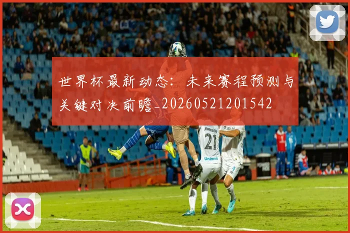 世界杯最新动态：未来赛程预测与关键对决前瞻_20260521201542