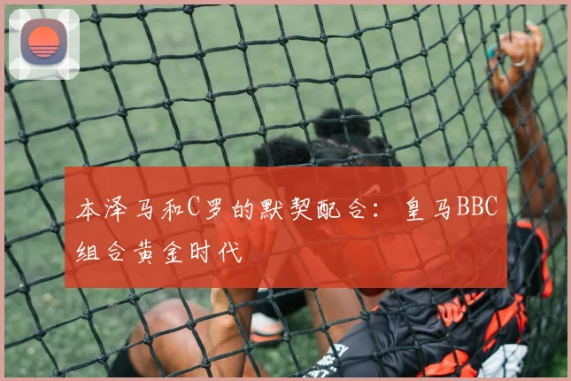 本泽马和C罗的默契配合：皇马BBC组合黄金时代