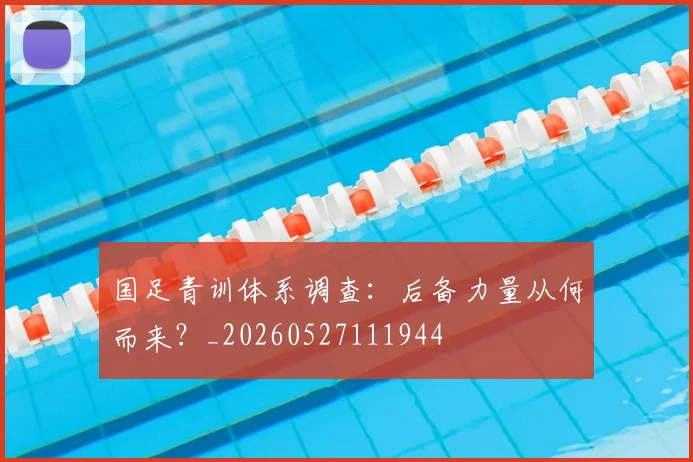 国足青训体系调查：后备力量从何而来？_20260527111944