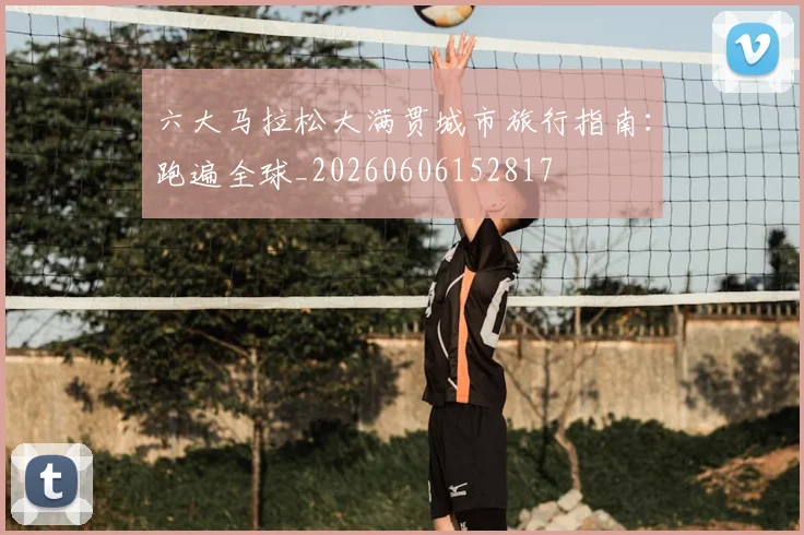 六大马拉松大满贯城市旅行指南：跑遍全球_20260606152817