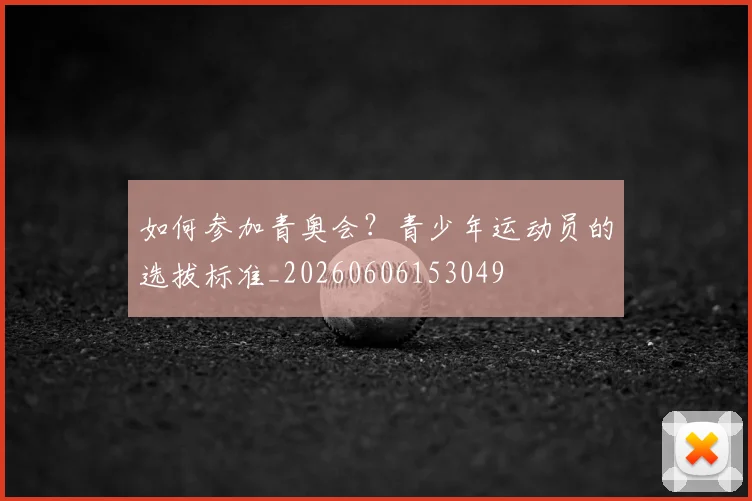 如何参加青奥会？青少年运动员的选拔标准_20260606153049