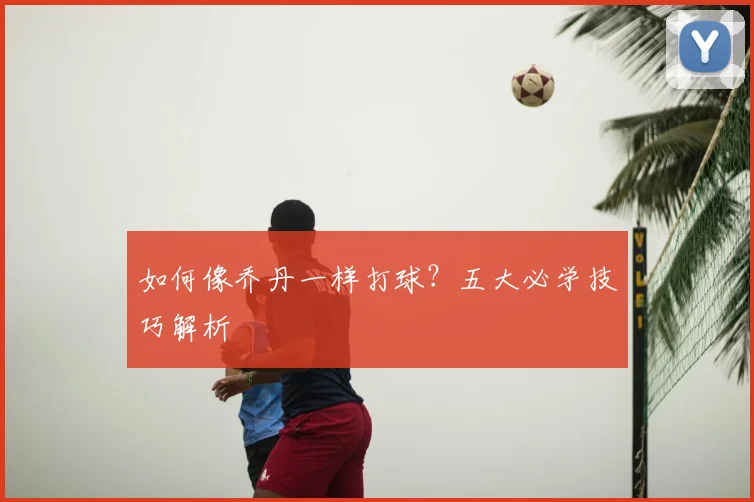 如何像乔丹一样打球？五大必学技巧解析