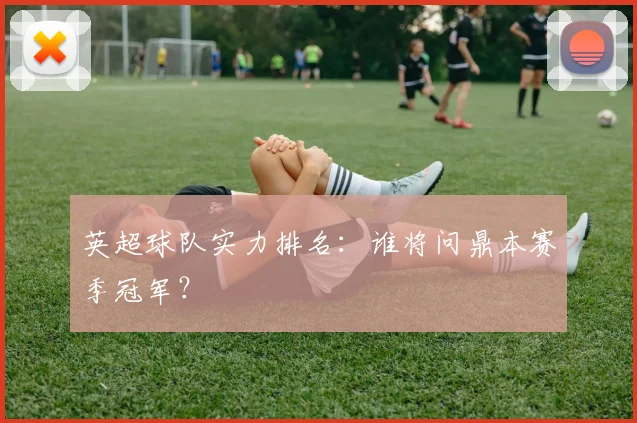 英超球队实力排名：谁将问鼎本赛季冠军？