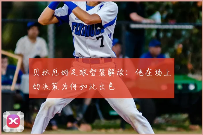 贝林厄姆足球智慧解读：他在场上的决策为何如此出色