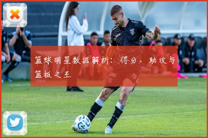 篮球明星数据解析：得分、助攻与篮板之王