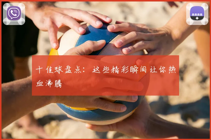十佳球盘点：这些精彩瞬间让你热血沸腾
