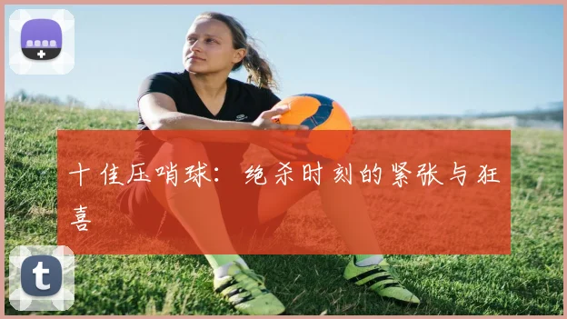十佳压哨球：绝杀时刻的紧张与狂喜