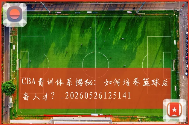 CBA青训体系揭秘：如何培养篮球后备人才？_20260526125141