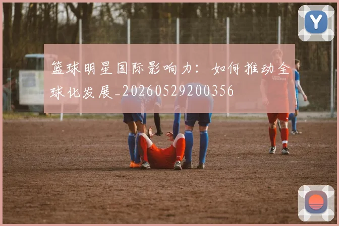 篮球明星国际影响力：如何推动全球化发展_20260529200356