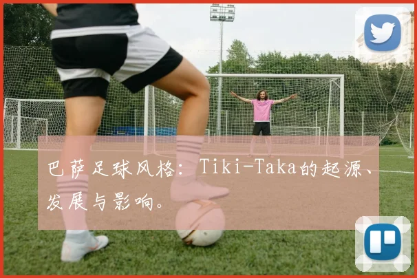 巴萨足球风格：Tiki-Taka的起源、发展与影响。