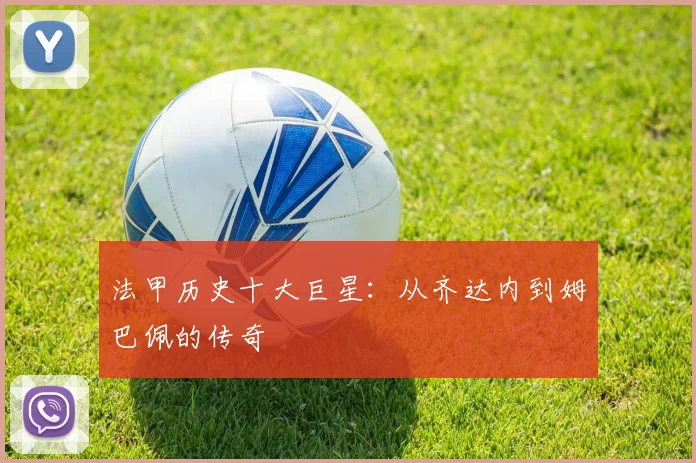 法甲历史十大巨星：从齐达内到姆巴佩的传奇