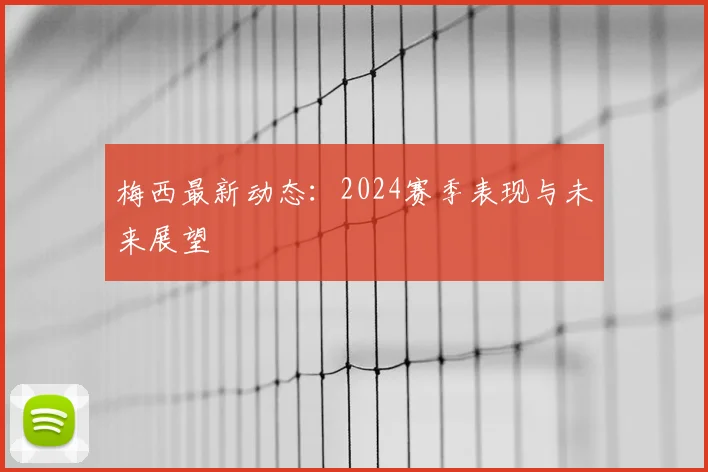 梅西最新动态：2024赛季表现与未来展望