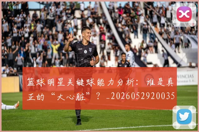 篮球明星关键球能力分析：谁是真正的“大心脏”？_20260529200355