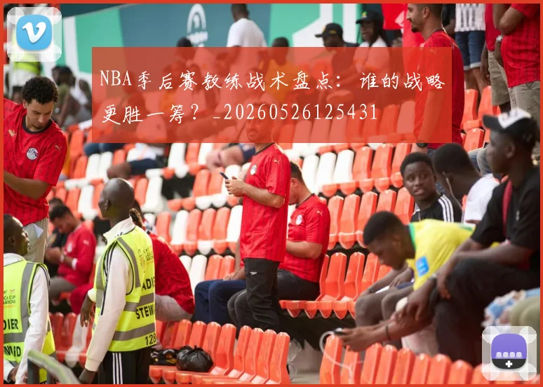 NBA季后赛教练战术盘点:谁的战略更胜一筹?_20260526125431