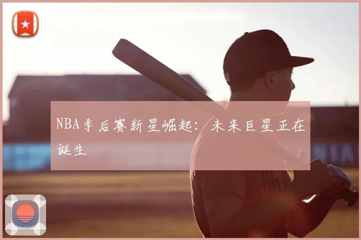NBA季后赛新星崛起：未来巨星正在诞生