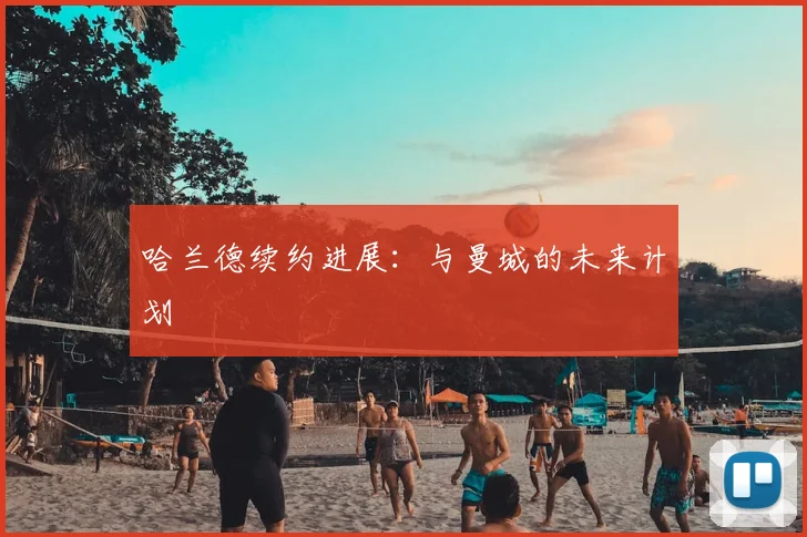 哈兰德续约进展：与曼城的未来计划