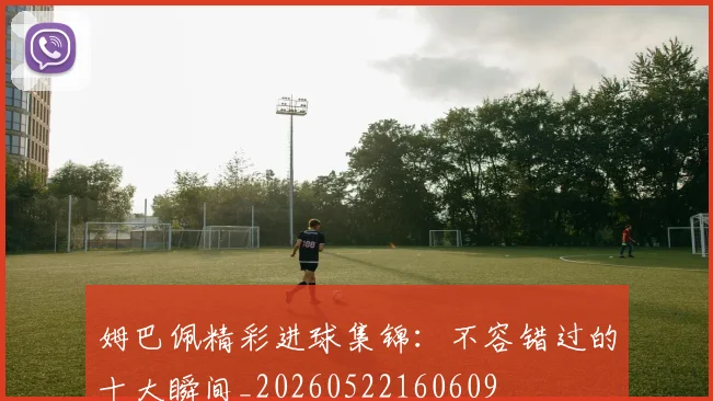 姆巴佩精彩进球集锦：不容错过的十大瞬间_20260522160609