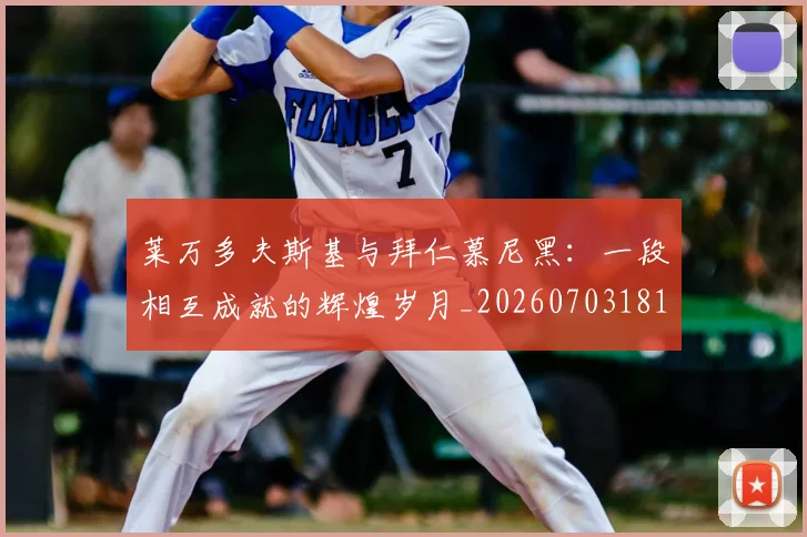 莱万多夫斯基与拜仁慕尼黑：一段相互成就的辉煌岁月_20260703181759