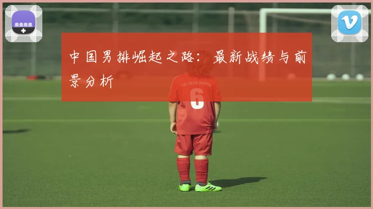 中国男排崛起之路：最新战绩与前景分析