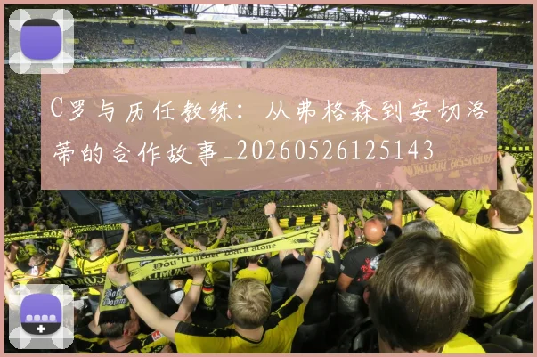 C罗与历任教练：从弗格森到安切洛蒂的合作故事_20260526125143