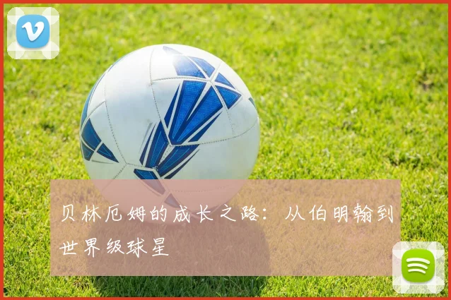 贝林厄姆的成长之路：从伯明翰到世界级球星