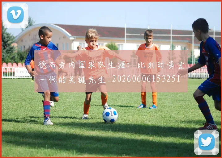 德布劳内国家队生涯：比利时黄金一代的关键先生_20260606153251