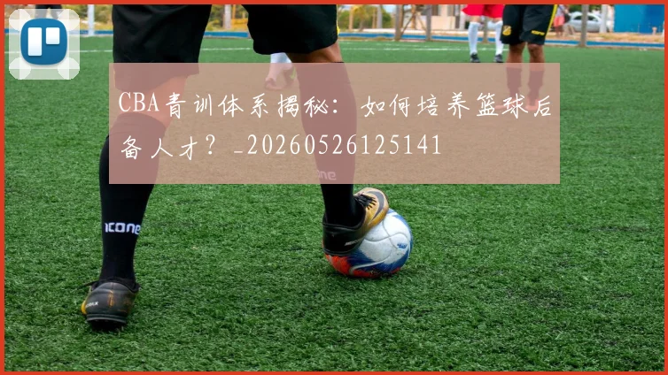 CBA青训体系揭秘：如何培养篮球后备人才？_20260526125141