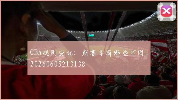 CBA规则变化：新赛季有哪些不同_20260605213138