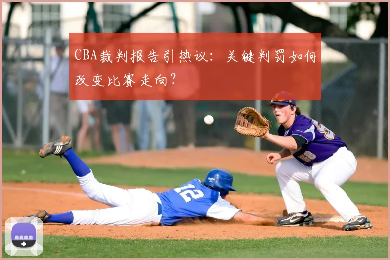 CBA裁判报告引热议：关键判罚如何改变比赛走向？