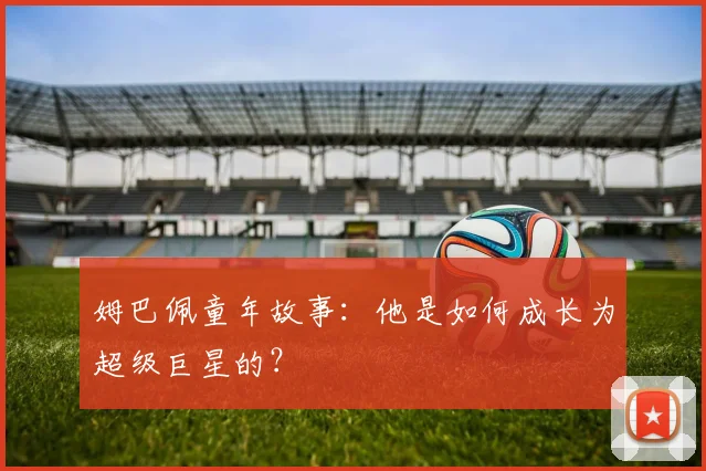 姆巴佩童年故事：他是如何成长为超级巨星的？