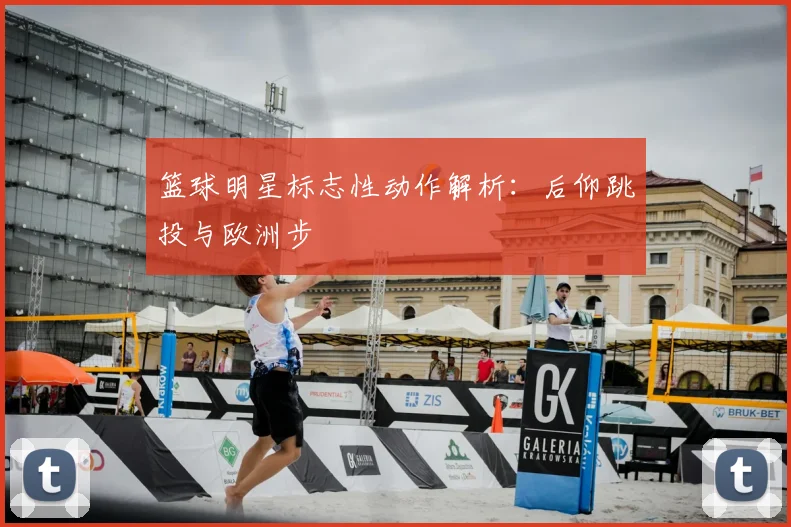 篮球明星标志性动作解析：后仰跳投与欧洲步