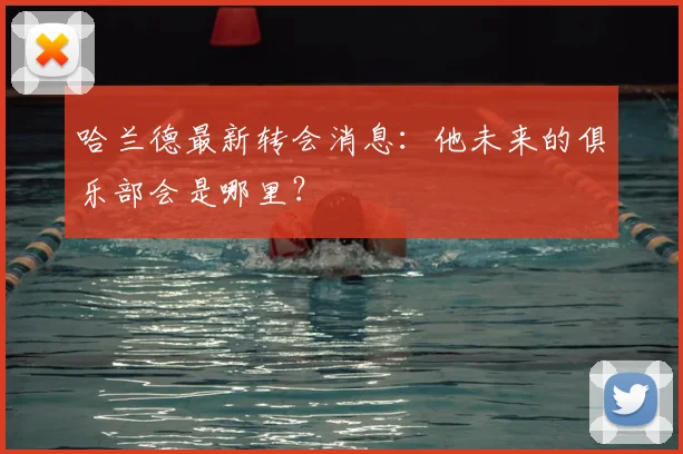 哈兰德最新转会消息：他未来的俱乐部会是哪里？