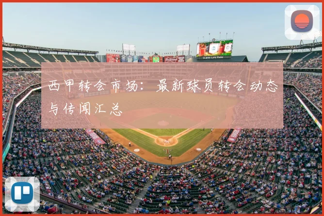 西甲转会市场：最新球员转会动态与传闻汇总
