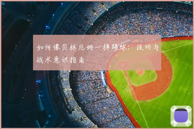 如何像贝林厄姆一样踢球：技巧与战术意识指南