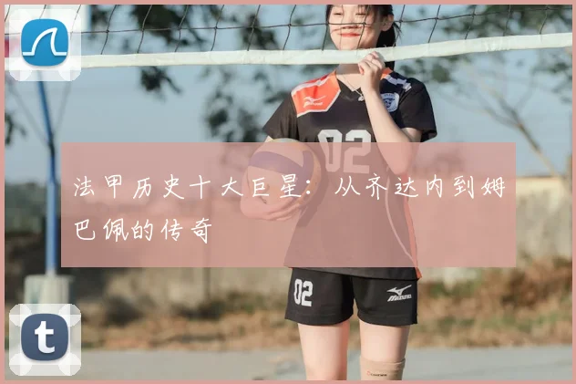 法甲历史十大巨星：从齐达内到姆巴佩的传奇