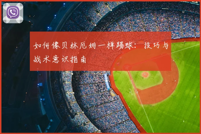 如何像贝林厄姆一样踢球：技巧与战术意识指南